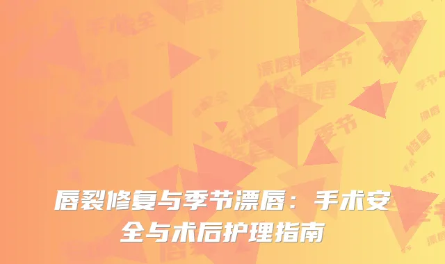 唇裂修复与季节漂唇：手术安全与术后护理指南