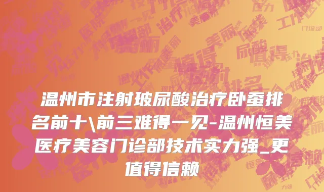 温州市注射玻尿酸治疗卧蚕排名前十\前三难得一见-温州恒美医疗美容门诊部技术实力强_更值得信赖