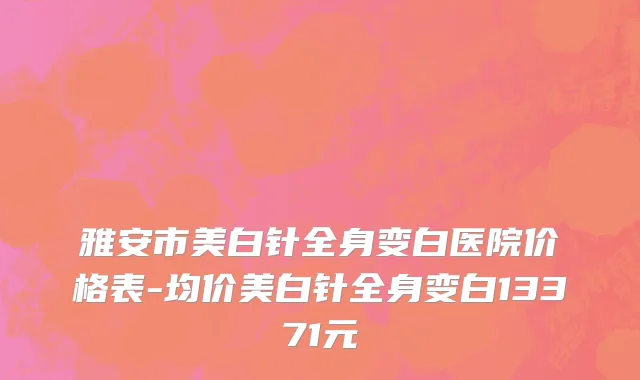 雅安市美白针全身变白医院价格表-均价美白针全身变白13371元