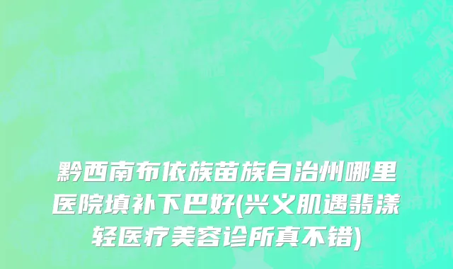 黔西南布依族苗族自治州哪里医院填补下巴好(兴义肌遇翡漾轻医疗美容诊所真不错)