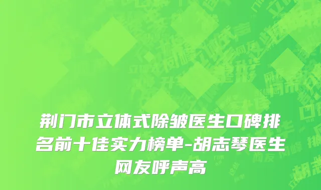 荆门市立体式除皱医生口碑排名前十佳实力榜单-胡志琴医生网友呼声高