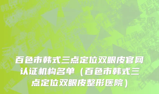 百色市韩式三点定位双眼皮官网认证机构名单（百色市韩式三点定位双眼皮整形医院）