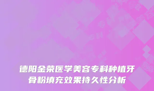 德阳金荣医学美容专科种植牙骨粉填充效果持久性分析