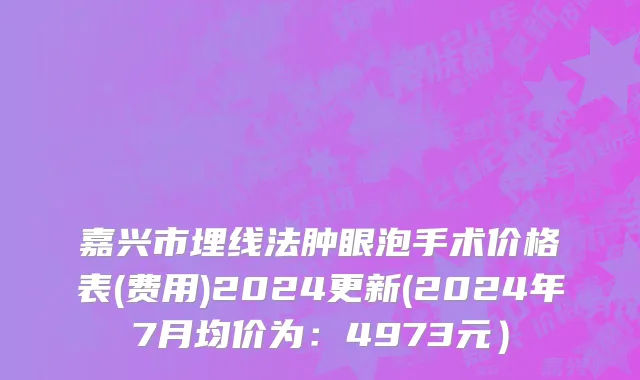 嘉兴市埋线法肿眼泡手术价格表(费用)2024更新(2024年7月均价为：4973元）