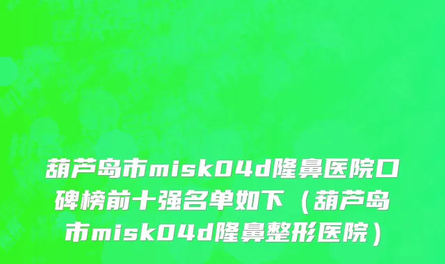 葫芦岛市misk04d隆鼻医院口碑榜前十强名单如下（葫芦岛市misk04d隆鼻整形医院）