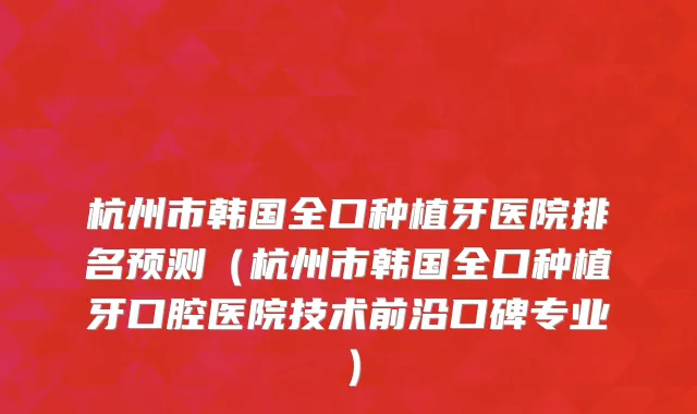 杭州市韩国全口种植牙医院排名预测（杭州市韩国全口种植牙口腔医院技术前沿口碑专业）