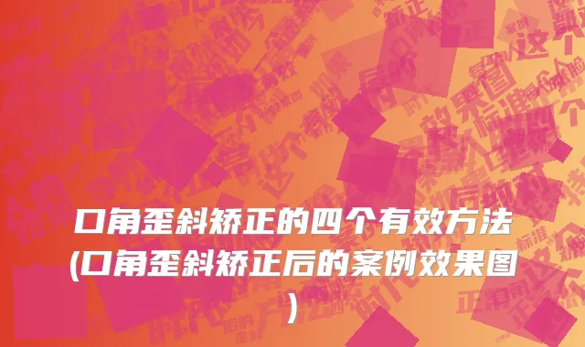 口角歪斜矫正的四个有效方法(口角歪斜矫正后的案例效果图)