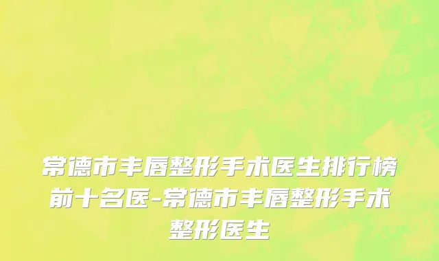 常德市丰唇整形手术医生排行榜前十名医-常德市丰唇整形手术整形医生