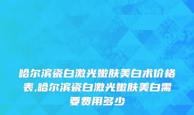 哈尔滨瓷白激光嫩肤美白术价格表,哈尔滨瓷白激光嫩肤美白需要费用多少