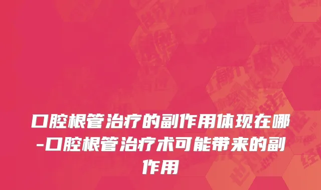 口腔根管治疗的副作用体现在哪-口腔根管治疗术可能带来的副作用