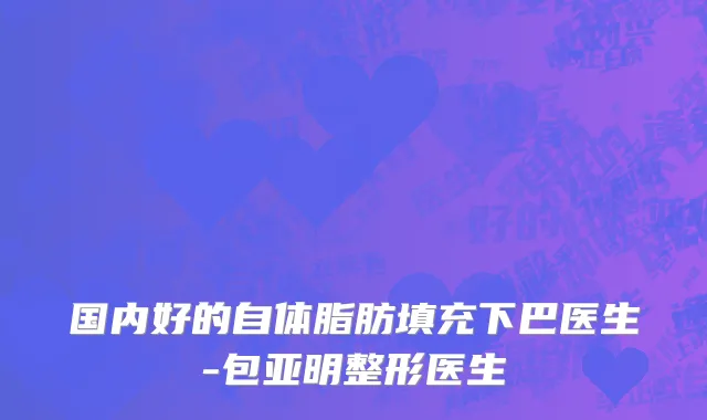 国内好的自体脂肪填充下巴医生-包亚明整形医生