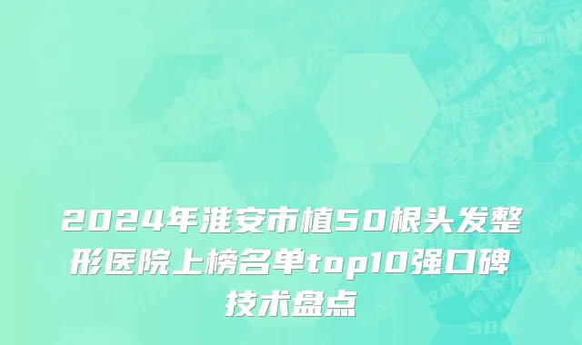 2024年淮安市植50根头发整形医院上榜名单top10强口碑技术盘点
