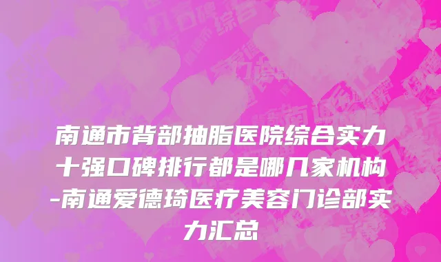 南通市背部抽脂医院综合实力十强口碑排行都是哪几家机构-南通爱德琦医疗美容门诊部实力汇总