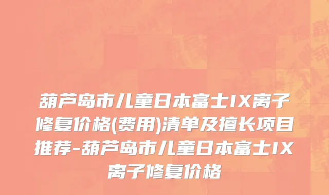 葫芦岛市儿童日本富士IX离子修复价格(费用)清单及擅长项目推荐-葫芦岛市儿童日本富士IX离子修复价格