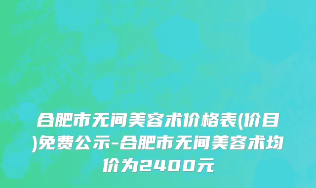 合肥市无间美容术价格表(价目)免费公示-合肥市无间美容术均价为2400元