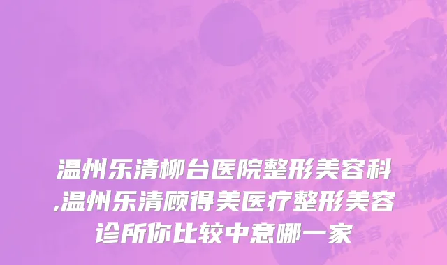 温州乐清柳台医院整形美容科,温州乐清顾得美医疗整形美容诊所你比较中意哪一家