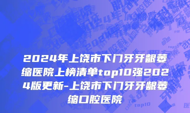 2024年上饶市下门牙牙龈萎缩医院上榜清单top10强2024版更新-上饶市下门牙牙龈萎缩口腔医院