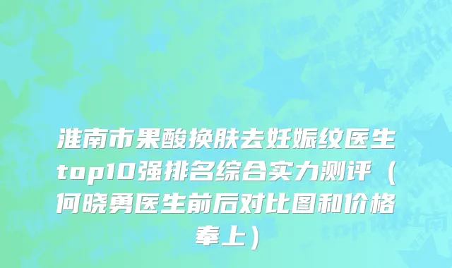淮南市果酸换肤去妊娠纹医生top10强排名综合实力测评（何晓勇医生前后对比图和价格奉上）