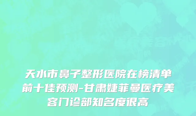 天水市鼻子整形医院在榜清单前十佳预测-甘肃婕菲曼医疗美容门诊部知名度很高
