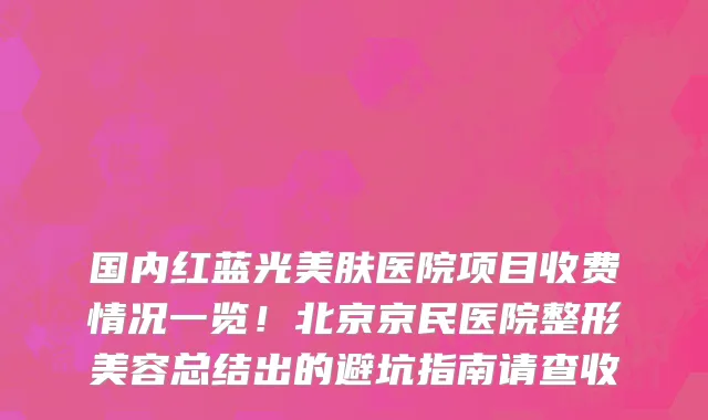 国内红蓝光美肤医院项目收费情况一览！北京京民医院整形美容总结出的避坑指南请查收