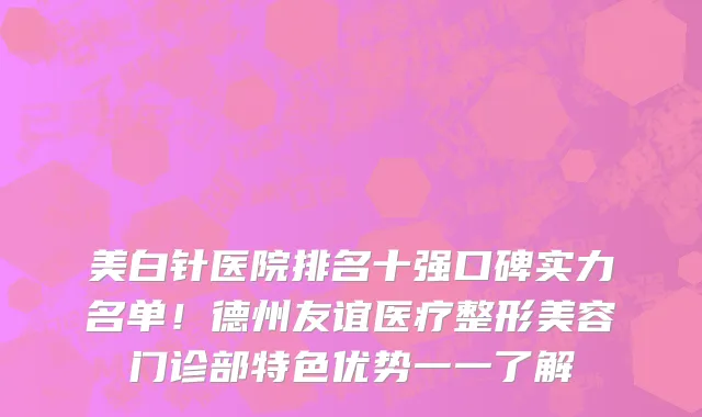 美白针医院排名十强口碑实力名单!德州友谊医疗整形美容门诊部特色优势一一了解