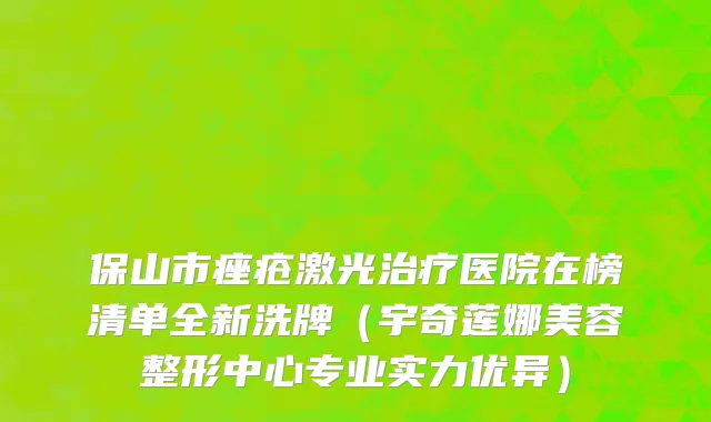 保山市痤疮激光治疗医院在榜清单全新洗牌（宇奇莲娜美容整形中心专业实力优异）