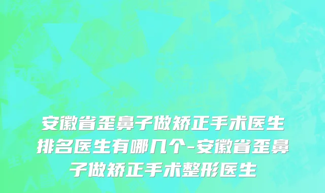 安徽省歪鼻子做矫正手术医生排名医生有哪几个-安徽省歪鼻子做矫正手术整形医生
