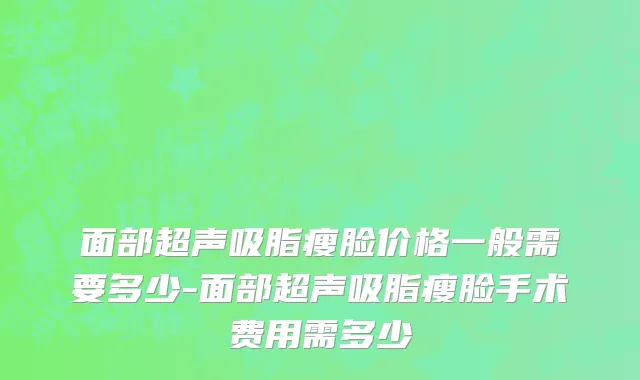 面部超声吸脂瘦脸价格一般需要多少-面部超声吸脂瘦脸手术费用需多少