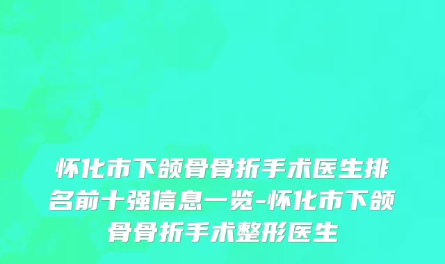 怀化市下颌骨骨折手术医生排名前十强信息一览-怀化市下颌骨骨折手术整形医生