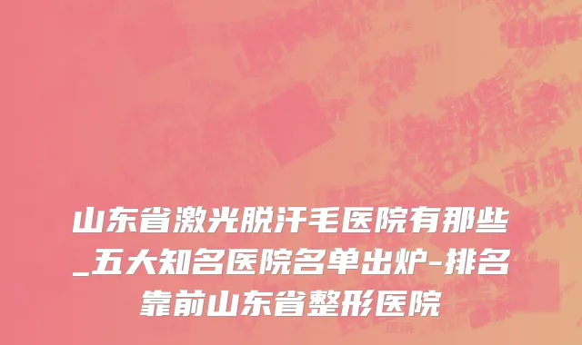 山东省激光脱汗毛医院有那些_五大知名医院名单出炉-排名靠前山东省整形医院