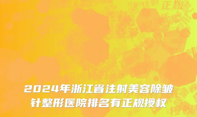 2024年浙江省注射美容除皱针整形医院排名有正规授权