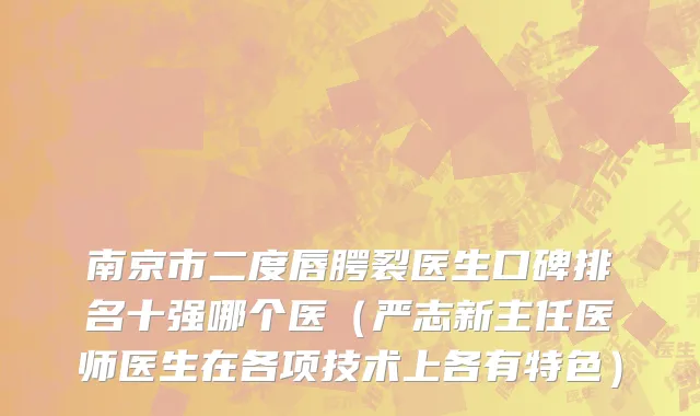 南京市二度唇腭裂医生口碑排名十强哪个医（严志新主任医师医生在各项技术上各有特色）