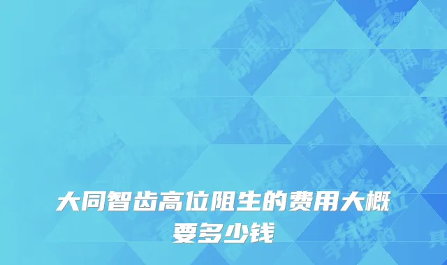 大同智齿高位阻生的费用大概要多少钱