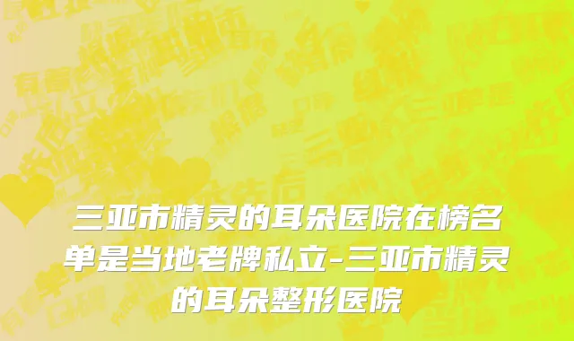 三亚市精灵的耳朵医院在榜名单是当地老牌私立-三亚市精灵的耳朵整形医院