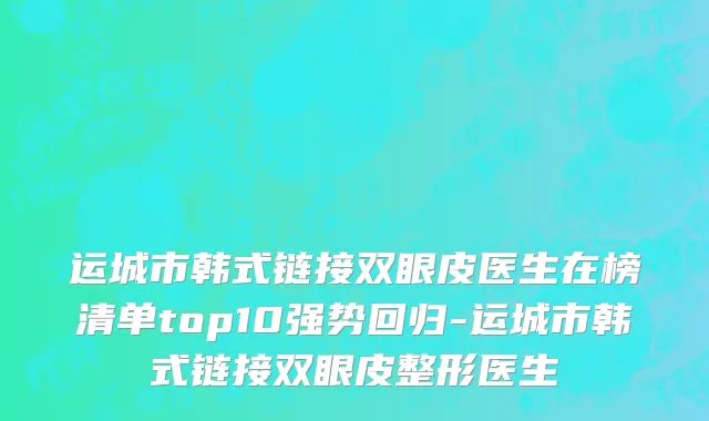 运城市韩式链接双眼皮医生在榜清单top10强势回归-运城市韩式链接双眼皮整形医生
