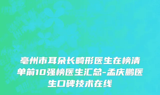 亳州市耳朵长畸形医生在榜清单前10强榜医生汇总-孟庆鹏医生口碑技术在线
