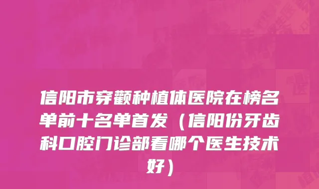 信阳市穿颧种植体医院在榜名单前十名单首发（信阳份牙齿科口腔门诊部看哪个医生技术好）