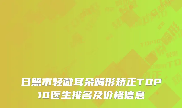 日照市轻微耳朵畸形矫正TOP10医生排名及价格信息