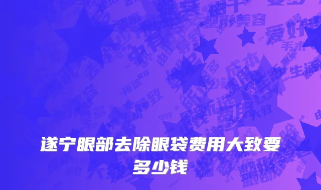 遂宁眼部去除眼袋费用大致要多少钱
