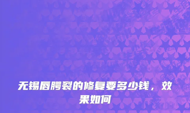 无锡唇腭裂的修复要多少钱，效果如何