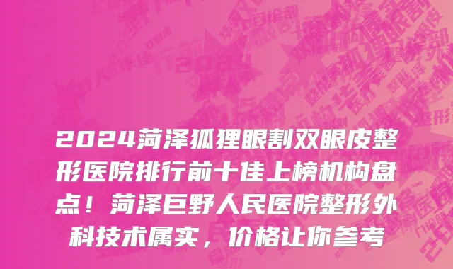 2024菏泽狐狸眼割双眼皮整形医院排行前十佳上榜机构盘点！菏泽巨野人民医院整形外科技术属实，价格让你参考