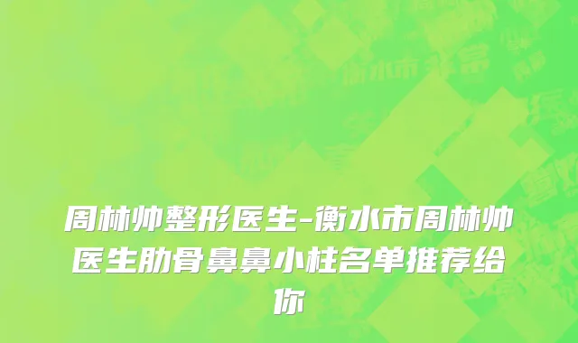 周林帅整形医生-衡水市周林帅医生肋骨鼻鼻小柱名单推荐给你