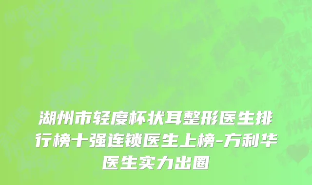 湖州市轻度杯状耳整形医生排行榜十强连锁医生上榜-方利华医生实力出圈