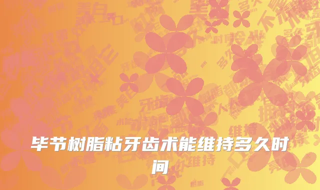 毕节树脂粘牙齿术能维持多久时间
