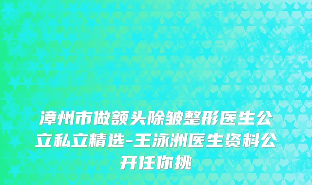 漳州市做额头除皱整形医生公立私立精选-王泳洲医生资料公开任你挑