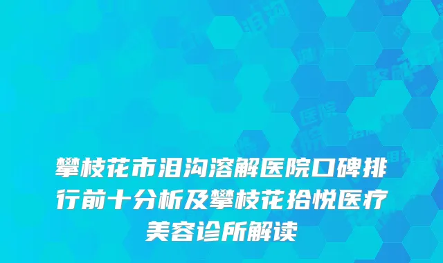 攀枝花市泪沟溶解医院口碑排行前十分析及攀枝花拾悦医疗美容诊所解读