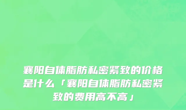 襄阳自体脂肪私密紧致的价格是什么「襄阳自体脂肪私密紧致的费用高不高」