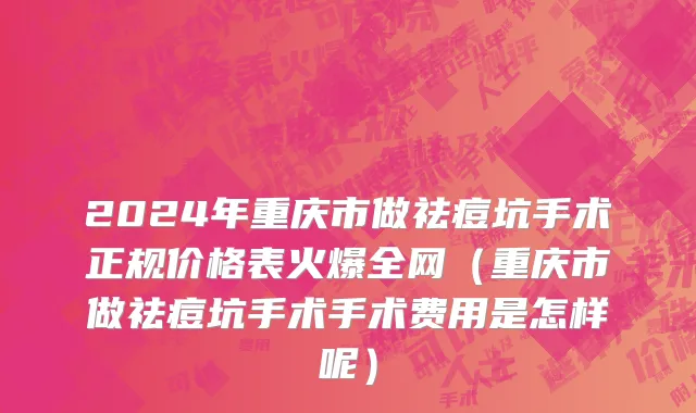 2024年重庆市做祛痘坑手术正规价格表火爆全网（重庆市做祛痘坑手术手术费用是怎样呢）