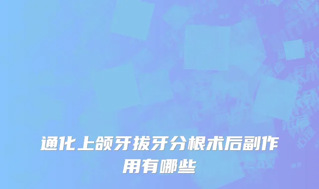 通化上颌牙拔牙分根术后副作用有哪些