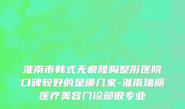 淮南市韩式无痕隆胸整形医院口碑较好的是哪几家-淮南瑞丽医疗美容门诊部很专业